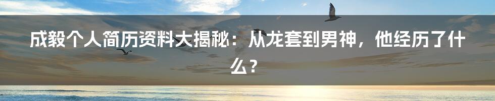 成毅个人简历资料大揭秘：从龙套到男神，他经历了什么？