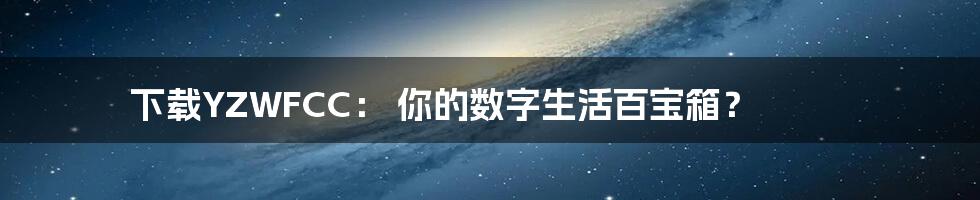 下载YZWFCC： 你的数字生活百宝箱？