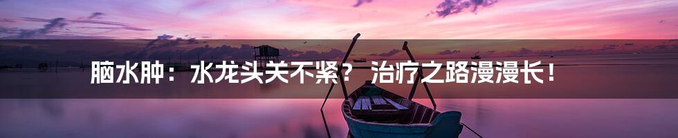 脑水肿：水龙头关不紧？ 治疗之路漫漫长！