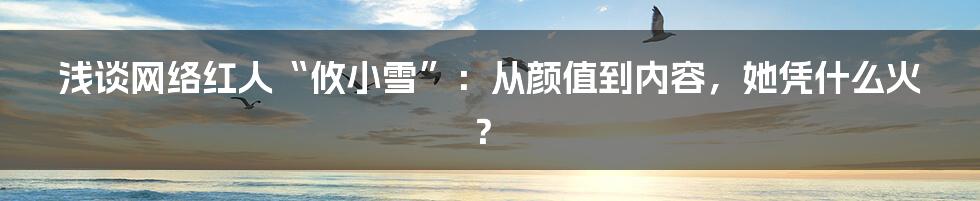 浅谈网络红人“攸小雪”:从颜值到内容,她凭什么火?
