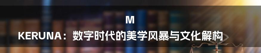 M KERUNA:数字时代的美学风暴与文化解构