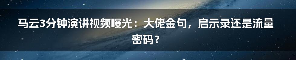 马云3分钟演讲视频曝光：大佬金句，启示录还是流量密码？