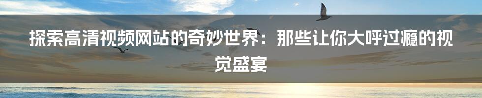 探索高清视频网站的奇妙世界:那些让你大呼过瘾的视觉盛宴