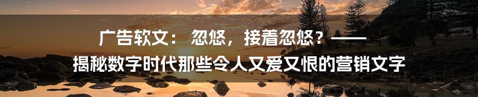 广告软文： 忽悠，接着忽悠？—— 揭秘数字时代那些令人又爱又恨的营销文字