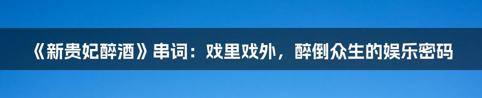 《新贵妃醉酒》串词:戏里戏外,醉倒众生的娱乐密码