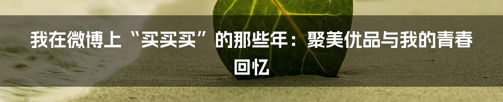 我在微博上“买买买”的那些年:聚美优品与我的青春回忆