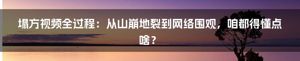 塌方视频全过程：从山崩地裂到网络围观，咱都得懂点啥？