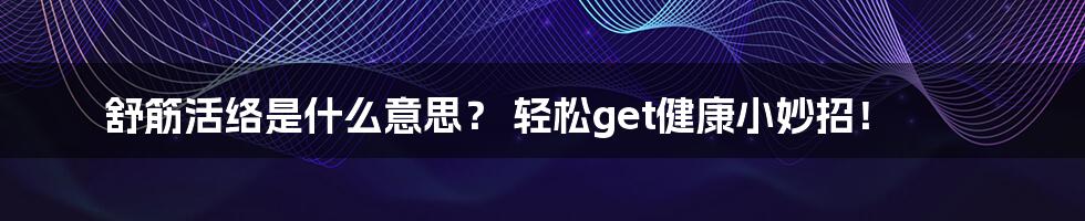 舒筋活络是什么意思？ 轻松get健康小妙招！