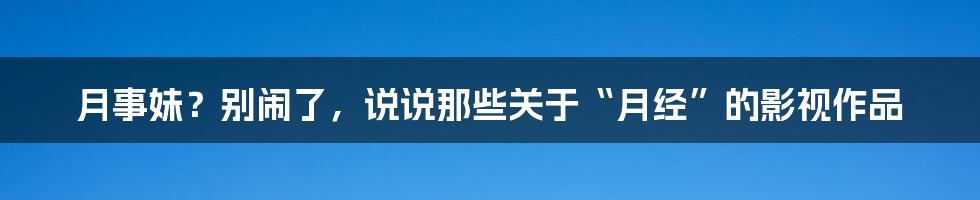 月事妹?别闹了,说说那些关于“月经”的影视作品