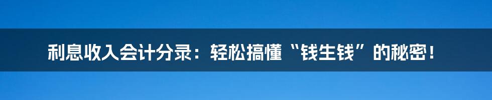 利息收入会计分录：轻松搞懂“钱生钱”的秘密！