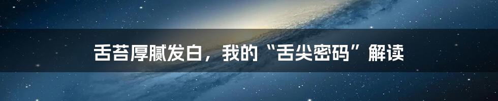舌苔厚腻发白，我的“舌尖密码”解读