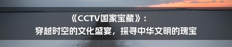《CCTV国家宝藏》: 穿越时空的文化盛宴,探寻中华文明的瑰宝