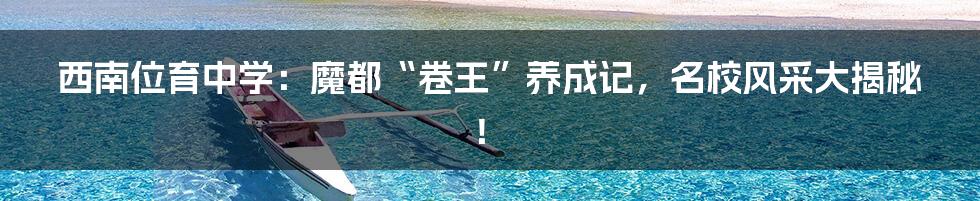 西南位育中学：魔都“卷王”养成记，名校风采大揭秘！