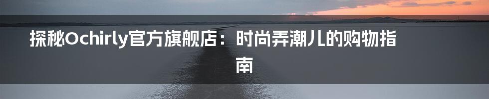 探秘Ochirly官方旗舰店：时尚弄潮儿的购物指南