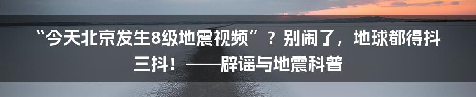 “今天北京发生8级地震视频”？别闹了，地球都得抖三抖！——辟谣与地震科普