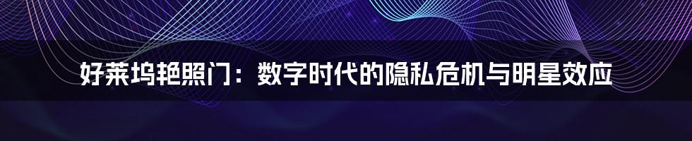 好莱坞艳照门：数字时代的隐私危机与明星效应