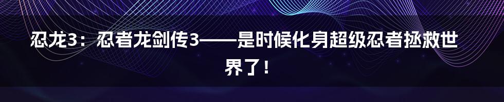 忍龙3:忍者龙剑传3——是时候化身超级忍者拯救世界了!