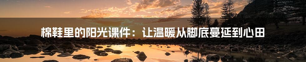 棉鞋里的阳光课件:让温暖从脚底蔓延到心田