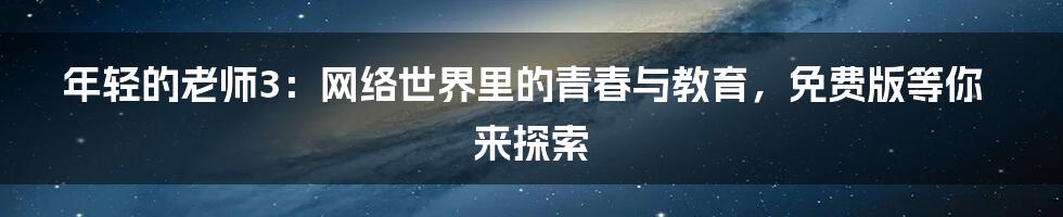 年轻的老师3：网络世界里的青春与教育，免费版等你来探索