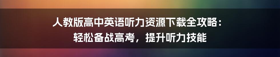 人教版高中英语听力资源下载全攻略： 轻松备战高考，提升听力技能