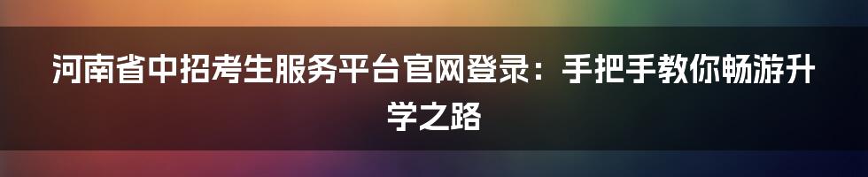 河南省中招考生服务平台官网登录：手把手教你畅游升学之路
