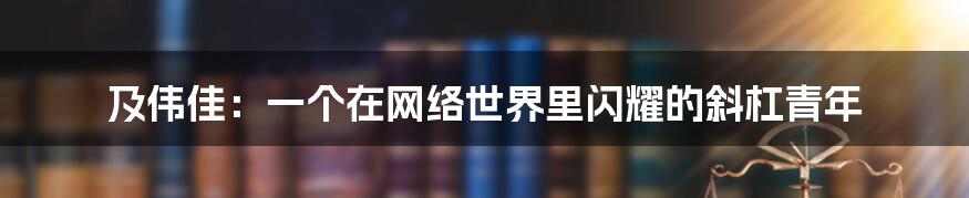 及伟佳：一个在网络世界里闪耀的斜杠青年