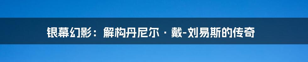 银幕幻影：解构丹尼尔·戴-刘易斯的传奇