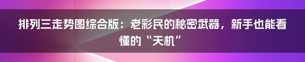 排列三走势图综合版：老彩民的秘密武器，新手也能看懂的“天机”