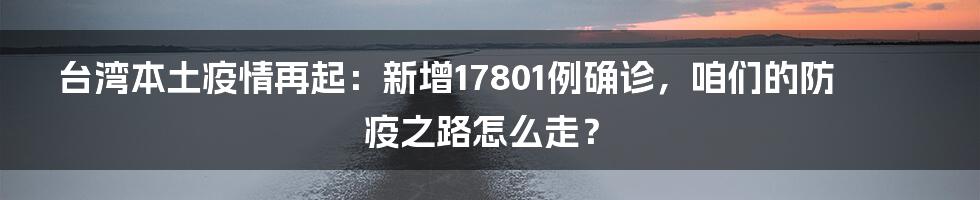 台湾本土疫情再起：新增17801例确诊，咱们的防疫之路怎么走？