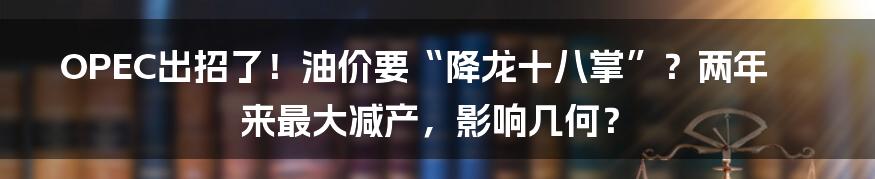 OPEC出招了！油价要“降龙十八掌”？两年来最大减产，影响几何？