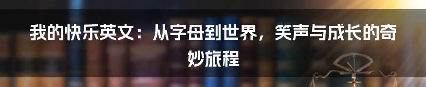 我的快乐英文：从字母到世界，笑声与成长的奇妙旅程