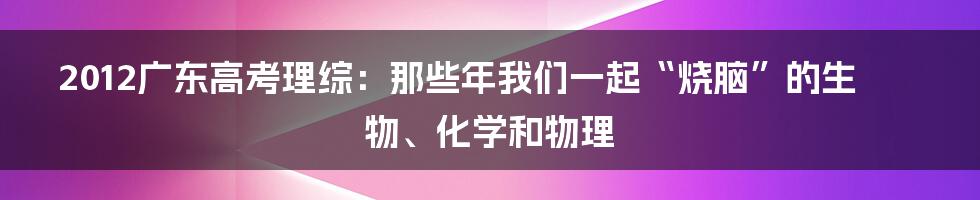 2012广东高考理综：那些年我们一起“烧脑”的生物、化学和物理