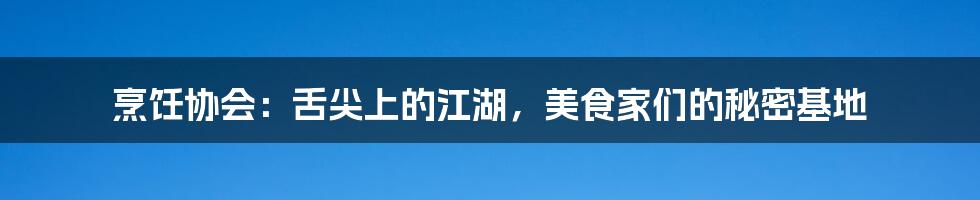 烹饪协会:舌尖上的江湖,美食家们的秘密基地