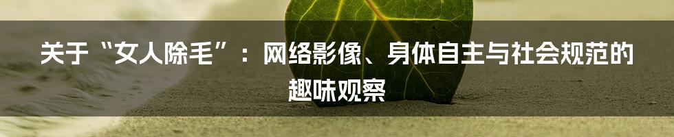 关于“女人除毛”:网络影像、身体自主与社会规范的趣味观察