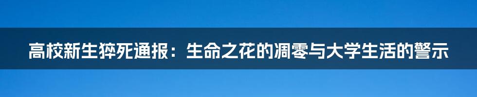 高校新生猝死通报：生命之花的凋零与大学生活的警示