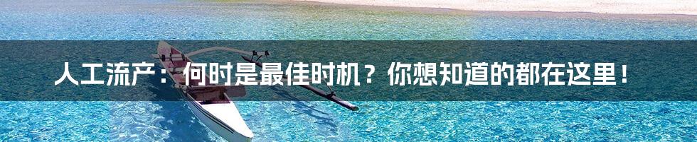 人工流产：何时是最佳时机？你想知道的都在这里！