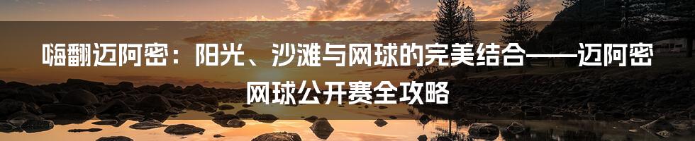 嗨翻迈阿密：阳光、沙滩与网球的完美结合——迈阿密网球公开赛全攻略
