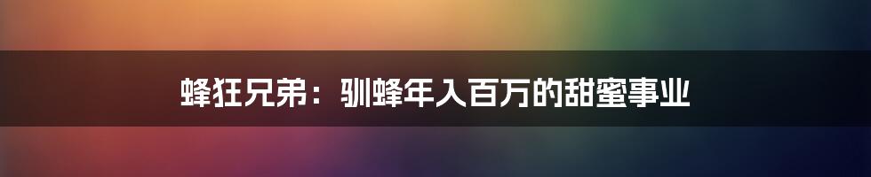 蜂狂兄弟：驯蜂年入百万的甜蜜事业