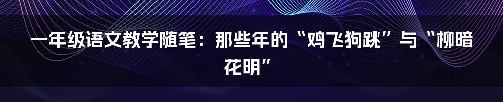 一年级语文教学随笔：那些年的“鸡飞狗跳”与“柳暗花明”