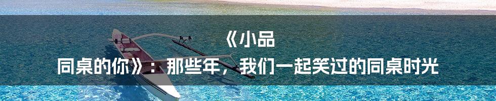 《小品 同桌的你》：那些年，我们一起笑过的同桌时光