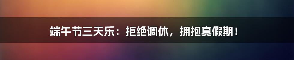 端午节三天乐：拒绝调休，拥抱真假期！
