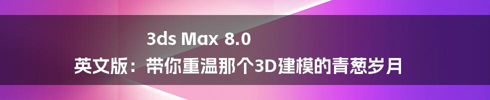 3ds Max 8.0 英文版：带你重温那个3D建模的青葱岁月