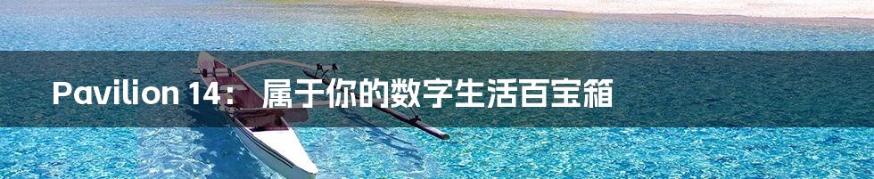 Pavilion 14： 属于你的数字生活百宝箱