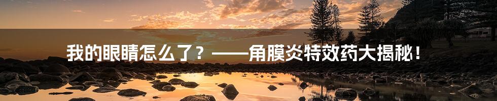我的眼睛怎么了？——角膜炎特效药大揭秘！
