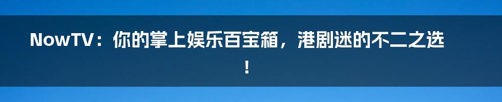 NowTV：你的掌上娱乐百宝箱，港剧迷的不二之选！