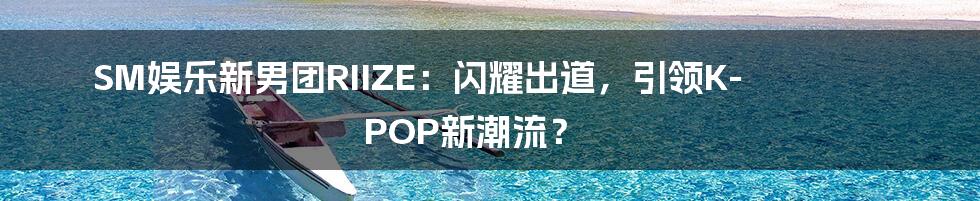 SM娱乐新男团RIIZE：闪耀出道，引领K-POP新潮流？