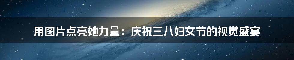 用图片点亮她力量:庆祝三八妇女节的视觉盛宴