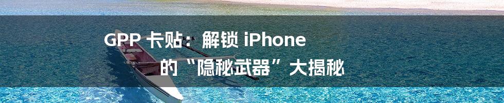 GPP 卡贴：解锁 iPhone 的“隐秘武器”大揭秘