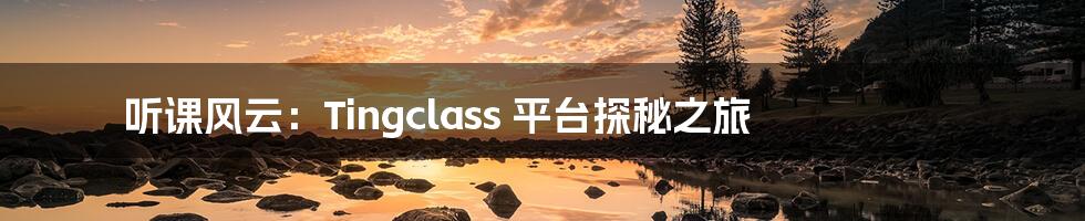 听课风云：Tingclass 平台探秘之旅