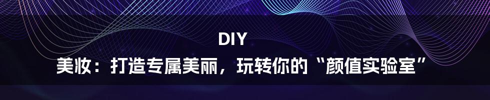DIY 美妆：打造专属美丽，玩转你的“颜值实验室”